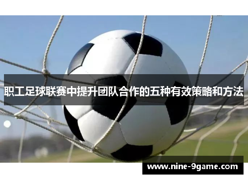 职工足球联赛中提升团队合作的五种有效策略和方法