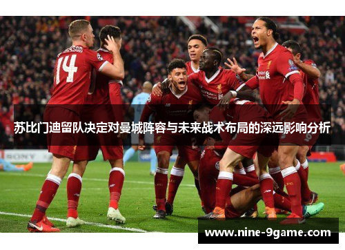 苏比门迪留队决定对曼城阵容与未来战术布局的深远影响分析