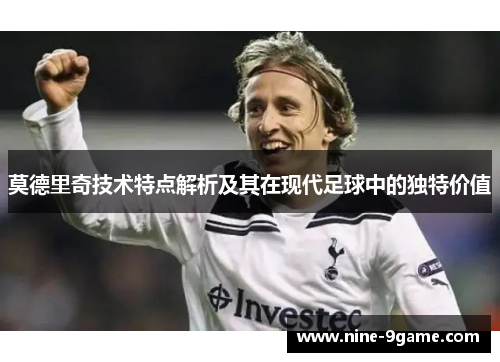莫德里奇技术特点解析及其在现代足球中的独特价值 莫德里奇技术特点解析及其在现代足球中的独特价值
