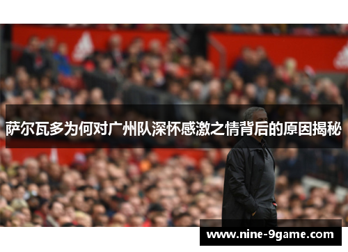 萨尔瓦多为何对广州队深怀感激之情背后的原因揭秘 萨尔瓦多为何对广州队深怀感激之情背后的原因揭秘