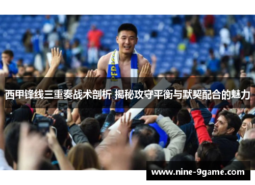 西甲锋线三重奏战术剖析 揭秘攻守平衡与默契配合的魅力