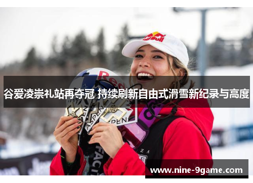 谷爱凌崇礼站再夺冠 持续刷新自由式滑雪新纪录与高度 谷爱凌崇礼站再夺冠 持续刷新自由式滑雪新纪录与高度