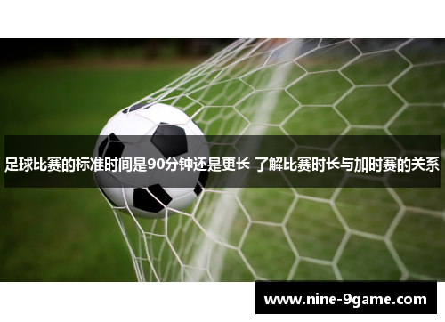 足球比赛的标准时间是90分钟还是更长 了解比赛时长与加时赛的关系 足球比赛的标准时间是90分钟还是更长 了解比赛时长与加时赛的关系