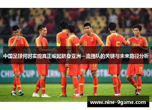 中国足球何时实现真正崛起跻身亚洲一流强队的关键与未来路径分析
