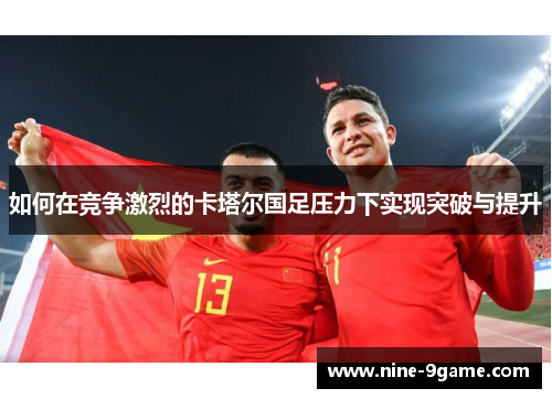 如何在竞争激烈的卡塔尔国足压力下实现突破与提升