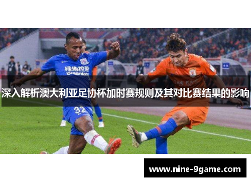 深入解析澳大利亚足协杯加时赛规则及其对比赛结果的影响