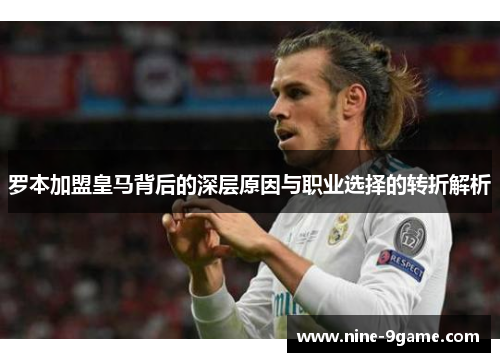 罗本加盟皇马背后的深层原因与职业选择的转折解析