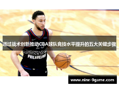 通过战术创新推动CBA球队竞技水平提升的五大关键步骤 通过战术创新推动CBA球队竞技水平提升的五大关键步骤