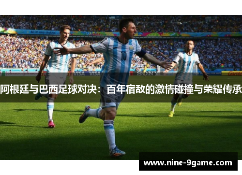 阿根廷与巴西足球对决:百年宿敌的激情碰撞与荣耀传承 阿根廷与巴西足球对决:百年宿敌的激情碰撞与荣耀传承