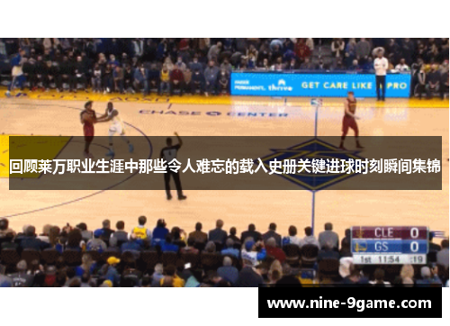 回顾莱万职业生涯中那些令人难忘的载入史册关键进球时刻瞬间集锦