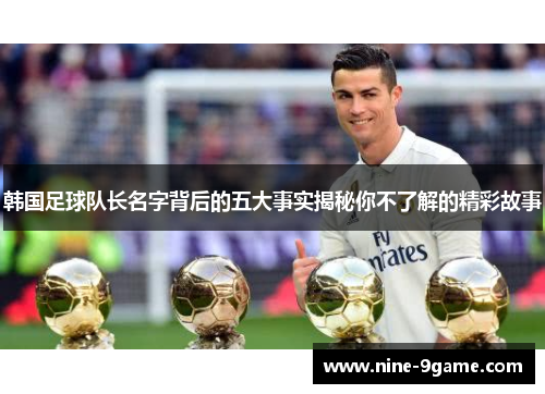 韩国足球队长名字背后的五大事实揭秘你不了解的精彩故事 韩国足球队长名字背后的五大事实揭秘你不了解的精彩故事