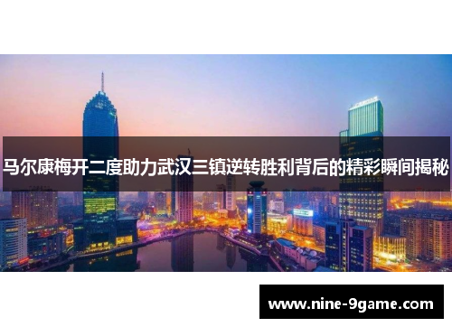 马尔康梅开二度助力武汉三镇逆转胜利背后的精彩瞬间揭秘 马尔康梅开二度助力武汉三镇逆转胜利背后的精彩瞬间揭秘