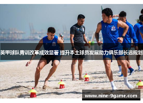 英甲球队青训改革成效显著 提升本土球员发展助力俱乐部长远规划