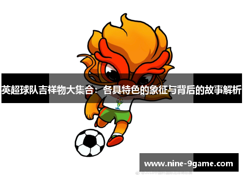 英超球队吉祥物大集合:各具特色的象征与背后的故事解析 英超球队吉祥物大集合:各具特色的象征与背后的故事解析