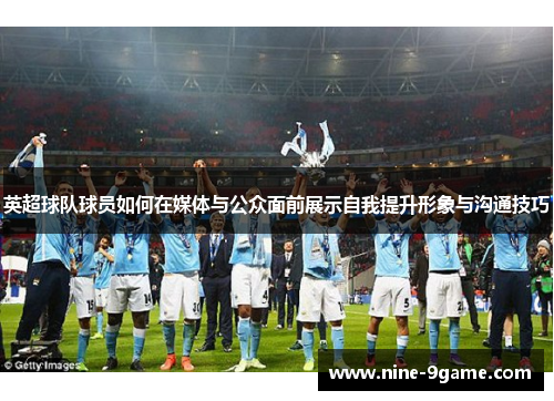 英超球队球员如何在媒体与公众面前展示自我提升形象与沟通技巧