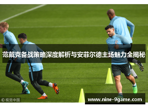 范戴克备战策略深度解析与安菲尔德主场魅力全揭秘 范戴克备战策略深度解析与安菲尔德主场魅力全揭秘