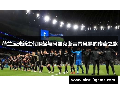 荷兰足球新生代崛起与阿贾克斯青春风暴的传奇之路 荷兰足球新生代崛起与阿贾克斯青春风暴的传奇之路