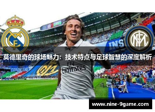 莫德里奇的球场魅力：技术特点与足球智慧的深度解析