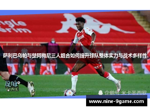 萨利巴乌帕与楚阿梅尼三人组合如何提升球队整体实力与战术多样性 萨利巴乌帕与楚阿梅尼三人组合如何提升球队整体实力与战术多样性