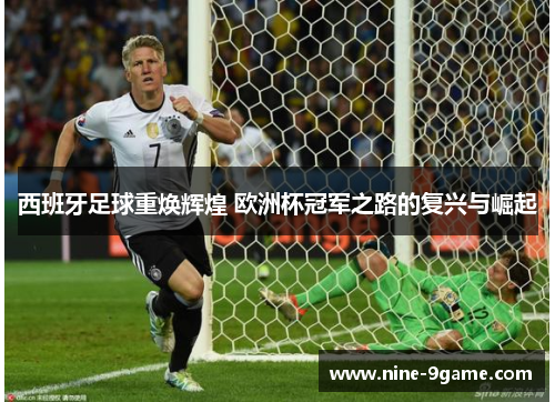 西班牙足球重焕辉煌 欧洲杯冠军之路的复兴与崛起 西班牙足球重焕辉煌 欧洲杯冠军之路的复兴与崛起