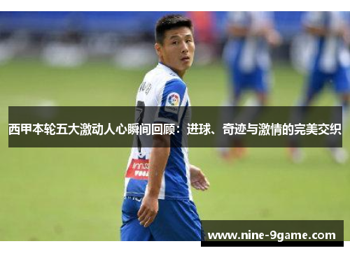 西甲本轮五大激动人心瞬间回顾:进球、奇迹与激情的完美交织 西甲本轮五大激动人心瞬间回顾:进球、奇迹与激情的完美交织