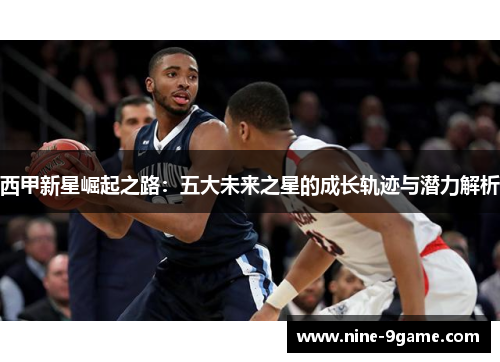 西甲新星崛起之路:五大未来之星的成长轨迹与潜力解析 西甲新星崛起之路:五大未来之星的成长轨迹与潜力解析