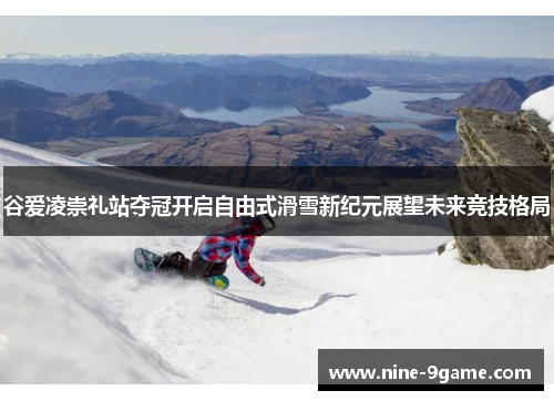 谷爱凌崇礼站夺冠开启自由式滑雪新纪元展望未来竞技格局 谷爱凌崇礼站夺冠开启自由式滑雪新纪元展望未来竞技格局