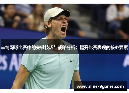 辛纳网球比赛中的关键技巧与战略分析：提升比赛表现的核心要素