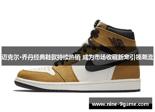 迈克尔·乔丹经典鞋款持续热销 成为市场收藏新宠引领潮流