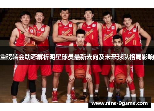 重磅转会动态解析明星球员最新去向及未来球队格局影响