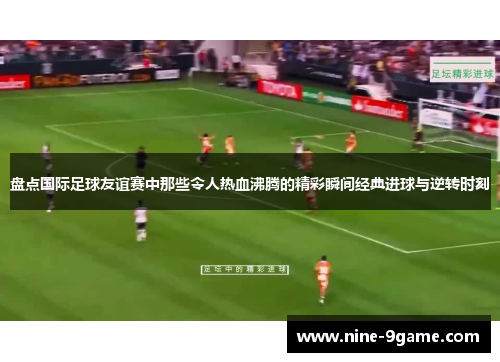 盘点国际足球友谊赛中那些令人热血沸腾的精彩瞬间经典进球与逆转时刻 盘点国际足球友谊赛中那些令人热血沸腾的精彩瞬间经典进球与逆转时刻