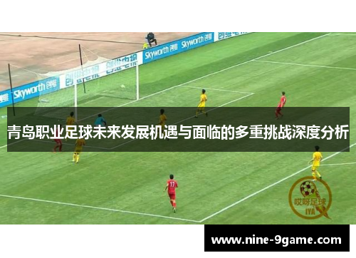 青岛职业足球未来发展机遇与面临的多重挑战深度分析 青岛职业足球未来发展机遇与面临的多重挑战深度分析
