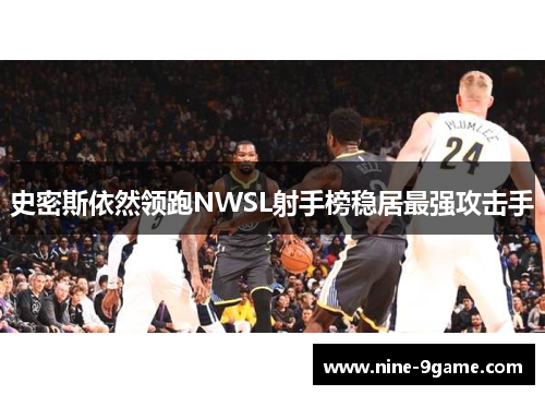 史密斯依然领跑NWSL射手榜稳居最强攻击手 史密斯依然领跑NWSL射手榜稳居最强攻击手