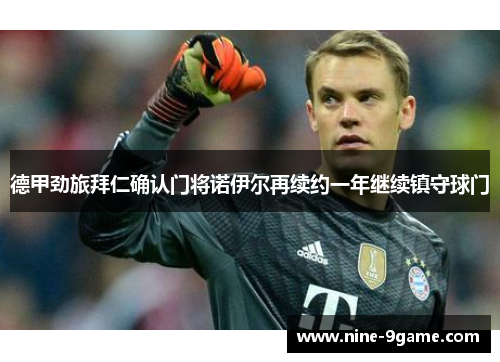 德甲劲旅拜仁确认门将诺伊尔再续约一年继续镇守球门