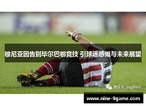 穆尼亚因告别毕尔巴鄂竞技 引球迷感慨与未来展望