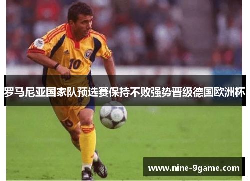 罗马尼亚国家队预选赛保持不败强势晋级德国欧洲杯