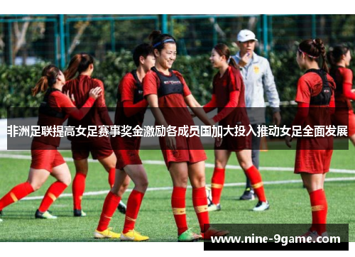 非洲足联提高女足赛事奖金激励各成员国加大投入推动女足全面发展 非洲足联提高女足赛事奖金激励各成员国加大投入推动女足全面发展