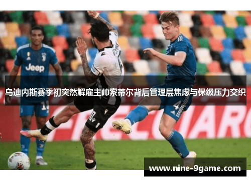乌迪内斯赛季初突然解雇主帅索蒂尔背后管理层焦虑与保级压力交织 乌迪内斯赛季初突然解雇主帅索蒂尔背后管理层焦虑与保级压力交织