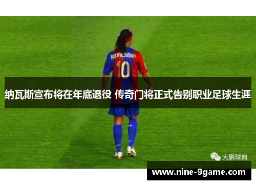 纳瓦斯宣布将在年底退役 传奇门将正式告别职业足球生涯 纳瓦斯宣布将在年底退役 传奇门将正式告别职业足球生涯