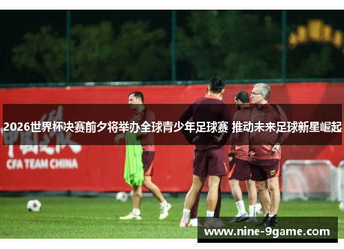 2026世界杯决赛前夕将举办全球青少年足球赛 推动未来足球新星崛起 2026世界杯决赛前夕将举办全球青少年足球赛 推动未来足球新星崛起