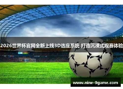 2026世界杯官网全新上线3D选座系统 打造沉浸式观赛体验