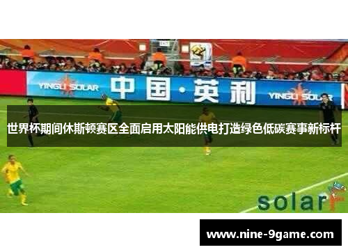 世界杯期间休斯顿赛区全面启用太阳能供电打造绿色低碳赛事新标杆 世界杯期间休斯顿赛区全面启用太阳能供电打造绿色低碳赛事新标杆