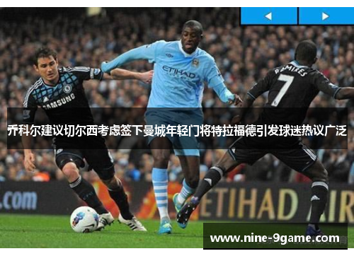 乔科尔建议切尔西考虑签下曼城年轻门将特拉福德引发球迷热议广泛 乔科尔建议切尔西考虑签下曼城年轻门将特拉福德引发球迷热议广泛