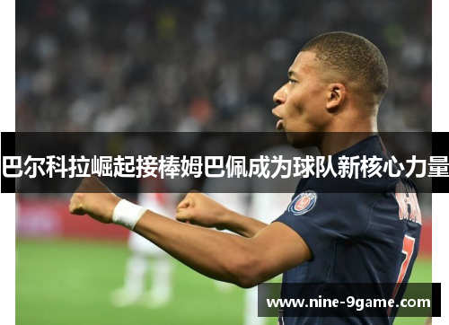 巴尔科拉崛起接棒姆巴佩成为球队新核心力量 巴尔科拉崛起接棒姆巴佩成为球队新核心力量